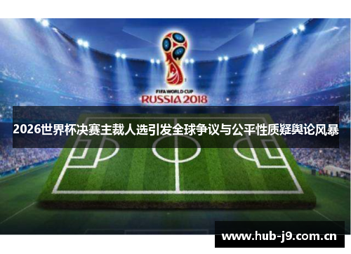 2026世界杯决赛主裁人选引发全球争议与公平性质疑舆论风暴