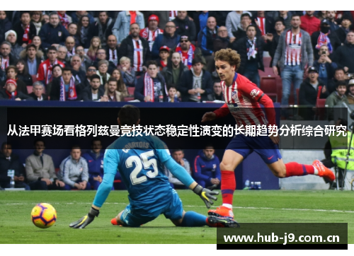从法甲赛场看格列兹曼竞技状态稳定性演变的长期趋势分析综合研究 从法甲赛场看格列兹曼竞技状态稳定性演变的长期趋势分析综合研究