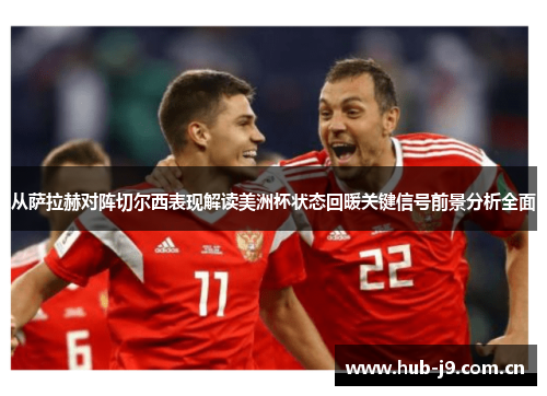 从萨拉赫对阵切尔西表现解读美洲杯状态回暖关键信号前景分析全面 从萨拉赫对阵切尔西表现解读美洲杯状态回暖关键信号前景分析全面