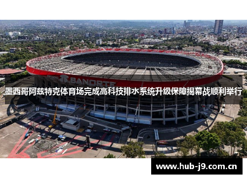 墨西哥阿兹特克体育场完成高科技排水系统升级保障揭幕战顺利举行 墨西哥阿兹特克体育场完成高科技排水系统升级保障揭幕战顺利举行