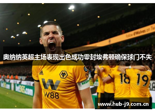 奥纳纳英超主场表现出色成功零封埃弗顿确保球门不失 奥纳纳英超主场表现出色成功零封埃弗顿确保球门不失